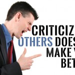 Criticizing Others Doesn’t Make You Better Criticizing Others Doesn’t Make You Better
